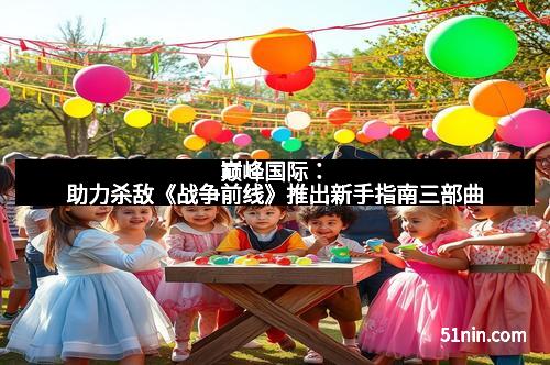 巅峰国际：助力杀敌《战争前线》推出新手指南三部曲